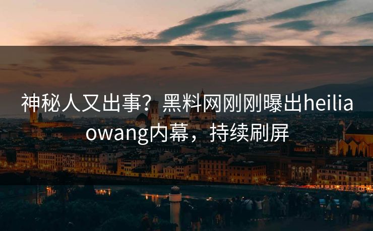 神秘人又出事？黑料网刚刚曝出heiliaowang内幕，持续刷屏