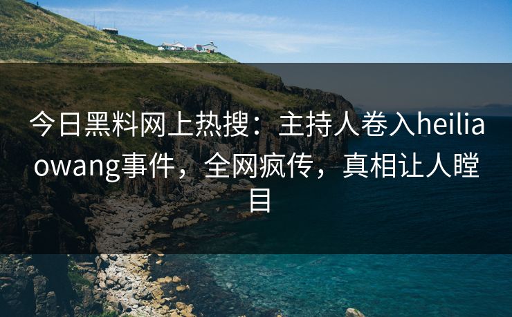 今日黑料网上热搜：主持人卷入heiliaowang事件，全网疯传，真相让人瞠目