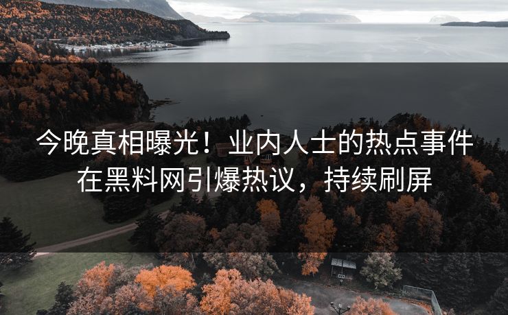 今晚真相曝光！业内人士的热点事件在黑料网引爆热议，持续刷屏