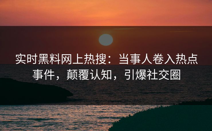实时黑料网上热搜：当事人卷入热点事件，颠覆认知，引爆社交圈