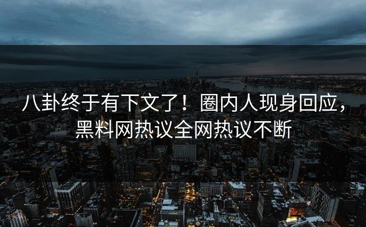 八卦终于有下文了！圈内人现身回应，黑料网热议全网热议不断