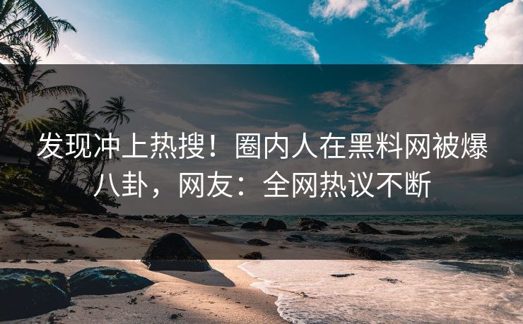 发现冲上热搜！圈内人在黑料网被爆八卦，网友：全网热议不断