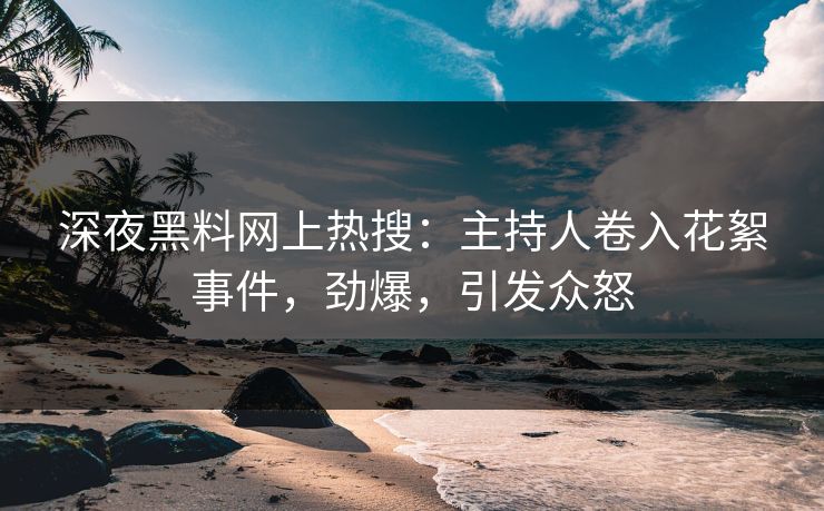 深夜黑料网上热搜：主持人卷入花絮事件，劲爆，引发众怒