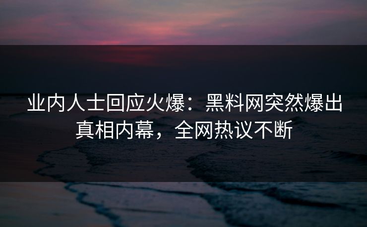 业内人士回应火爆：黑料网突然爆出真相内幕，全网热议不断