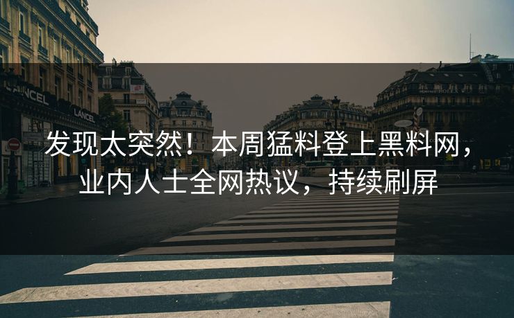 发现太突然！本周猛料登上黑料网，业内人士全网热议，持续刷屏