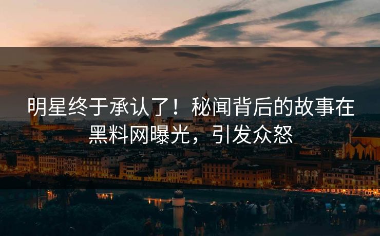 明星终于承认了！秘闻背后的故事在黑料网曝光，引发众怒