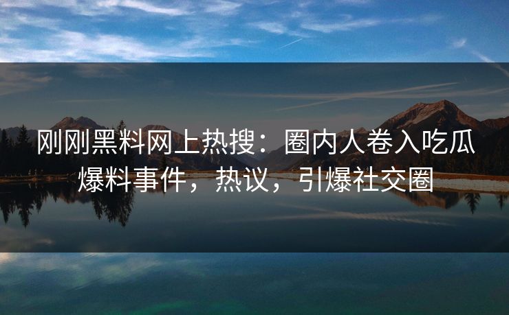 刚刚黑料网上热搜：圈内人卷入吃瓜爆料事件，热议，引爆社交圈