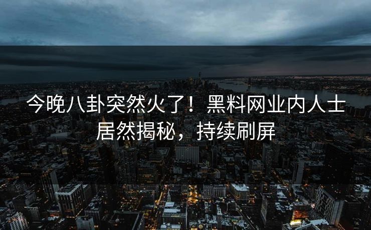 今晚八卦突然火了！黑料网业内人士居然揭秘，持续刷屏