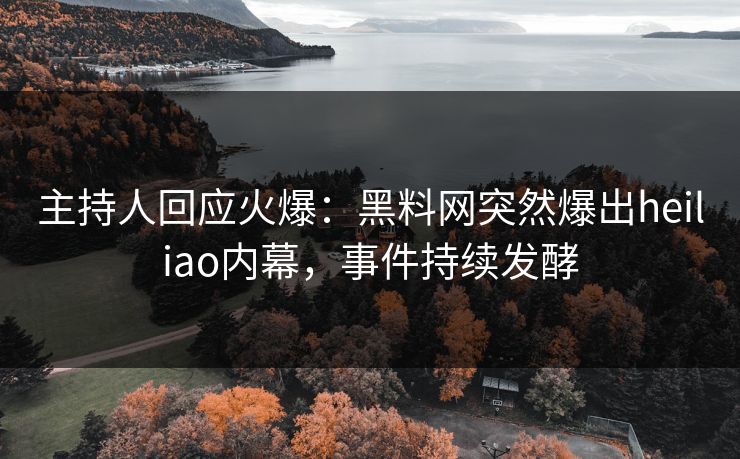 主持人回应火爆：黑料网突然爆出heiliao内幕，事件持续发酵