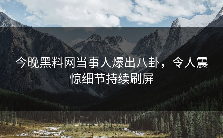 今晚黑料网当事人爆出八卦，令人震惊细节持续刷屏