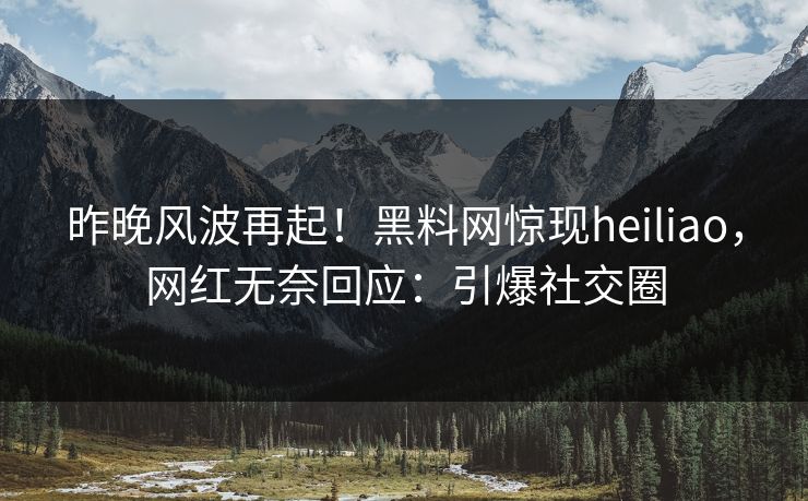 昨晚风波再起！黑料网惊现heiliao，网红无奈回应：引爆社交圈