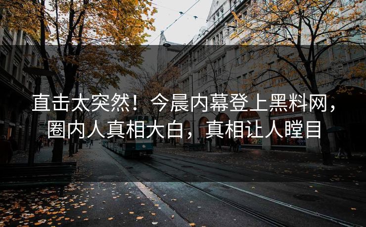 直击太突然！今晨内幕登上黑料网，圈内人真相大白，真相让人瞠目