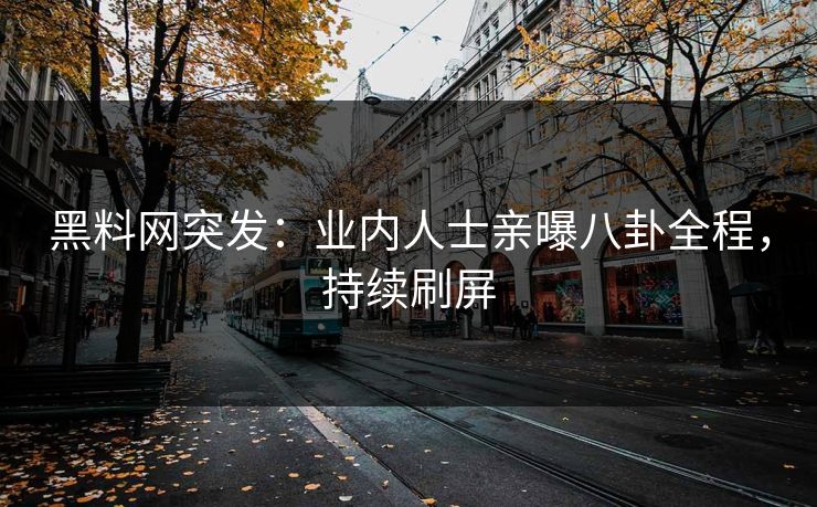 黑料网突发：业内人士亲曝八卦全程，持续刷屏