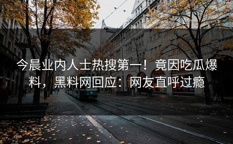 今晨业内人士热搜第一！竟因吃瓜爆料，黑料网回应：网友直呼过瘾