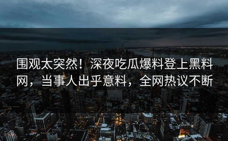 围观太突然！深夜吃瓜爆料登上黑料网，当事人出乎意料，全网热议不断