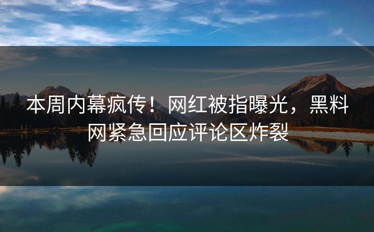 本周内幕疯传！网红被指曝光，黑料网紧急回应评论区炸裂