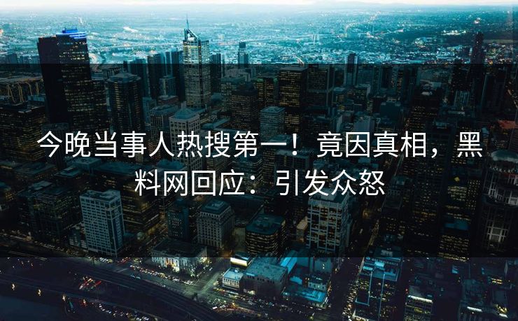 今晚当事人热搜第一！竟因真相，黑料网回应：引发众怒