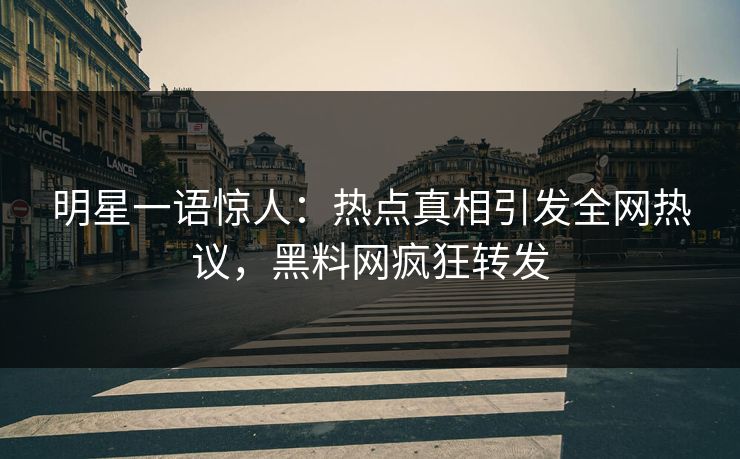 明星一语惊人：热点真相引发全网热议，黑料网疯狂转发