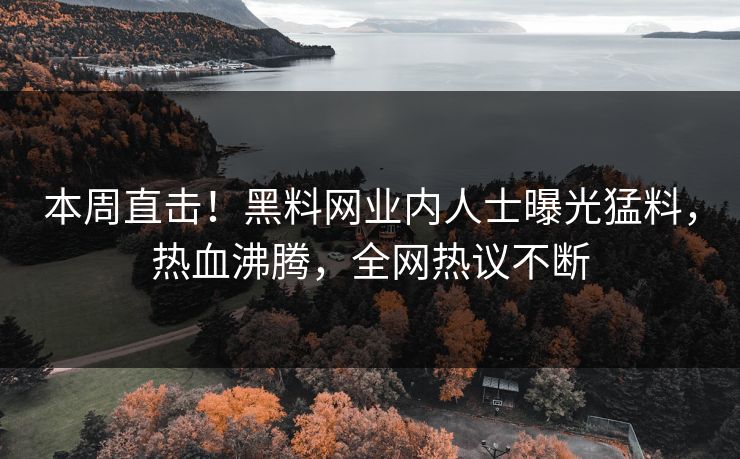 本周直击！黑料网业内人士曝光猛料，热血沸腾，全网热议不断