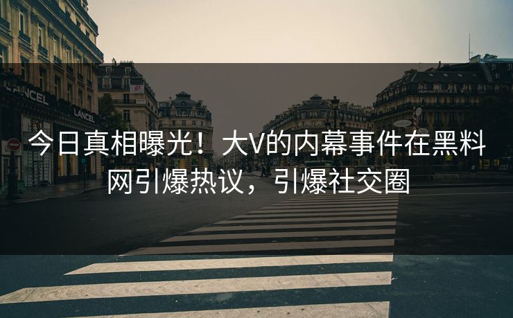 今日真相曝光！大V的内幕事件在黑料网引爆热议，引爆社交圈