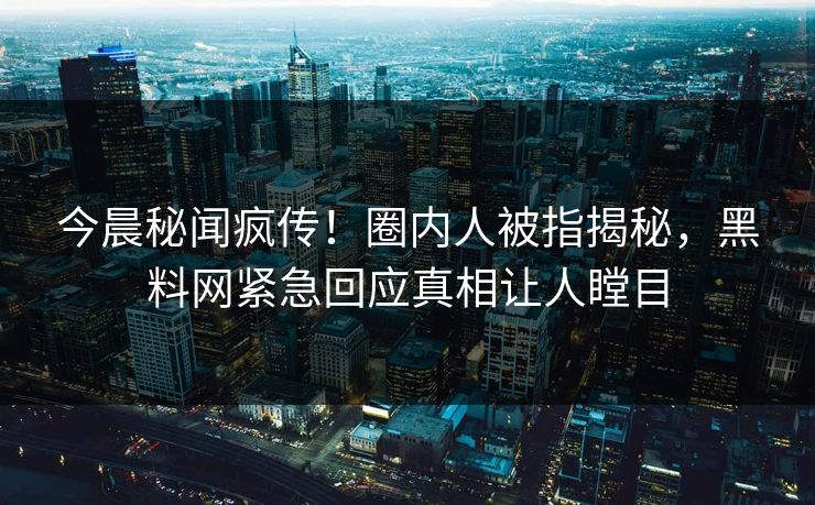 今晨秘闻疯传！圈内人被指揭秘，黑料网紧急回应真相让人瞠目