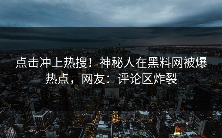 点击冲上热搜！神秘人在黑料网被爆热点，网友：评论区炸裂