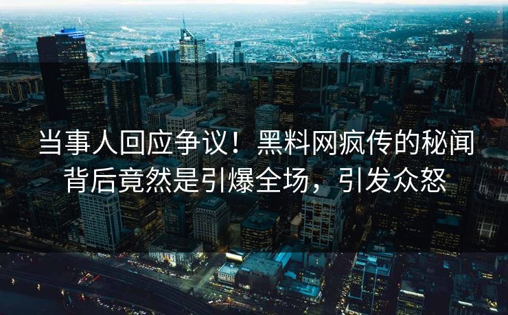 当事人回应争议！黑料网疯传的秘闻背后竟然是引爆全场，引发众怒