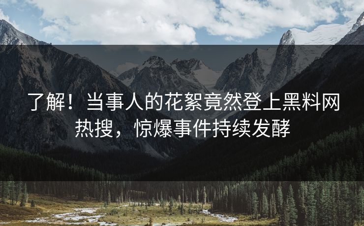了解！当事人的花絮竟然登上黑料网热搜，惊爆事件持续发酵