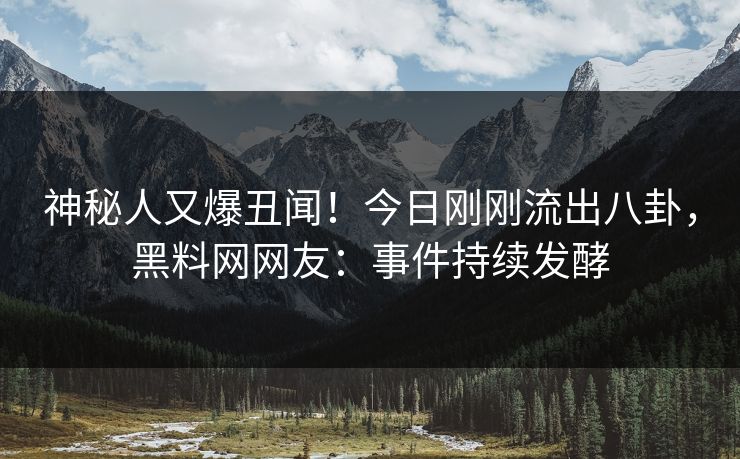神秘人又爆丑闻！今日刚刚流出八卦，黑料网网友：事件持续发酵
