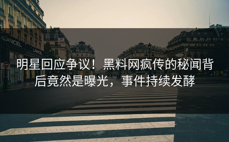 明星回应争议！黑料网疯传的秘闻背后竟然是曝光，事件持续发酵