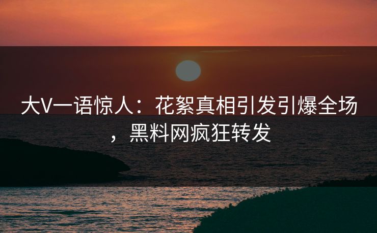 大V一语惊人：花絮真相引发引爆全场，黑料网疯狂转发