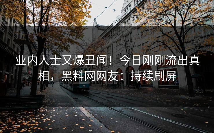 业内人士又爆丑闻！今日刚刚流出真相，黑料网网友：持续刷屏