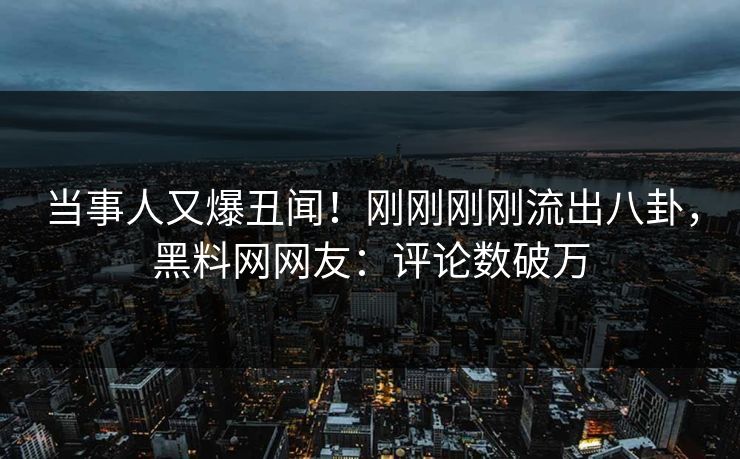 当事人又爆丑闻！刚刚刚刚流出八卦，黑料网网友：评论数破万