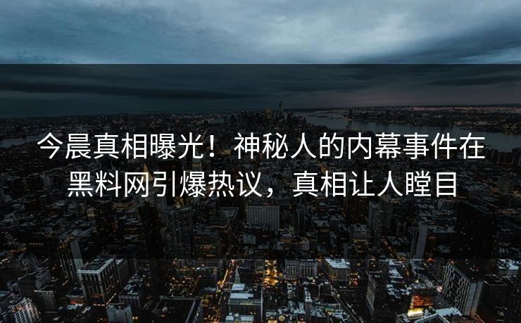 今晨真相曝光！神秘人的内幕事件在黑料网引爆热议，真相让人瞠目