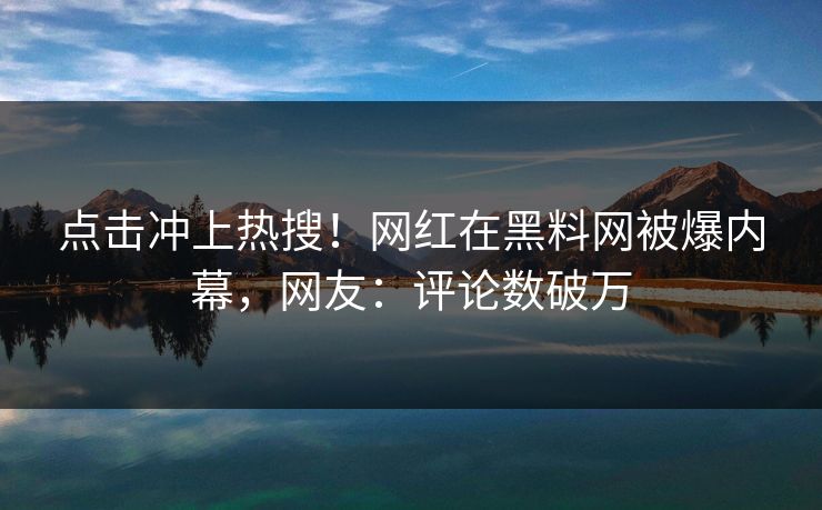 点击冲上热搜！网红在黑料网被爆内幕，网友：评论数破万