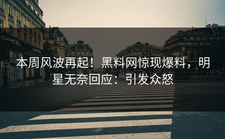 本周风波再起！黑料网惊现爆料，明星无奈回应：引发众怒