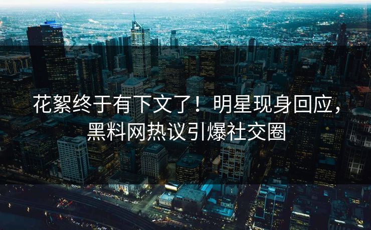 花絮终于有下文了！明星现身回应，黑料网热议引爆社交圈