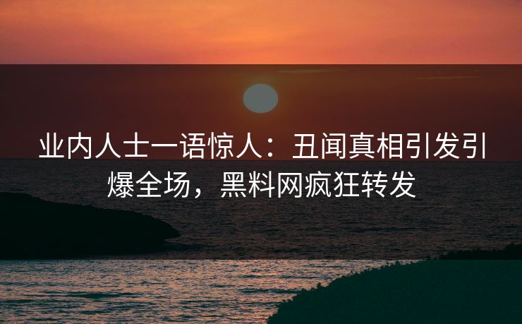 业内人士一语惊人：丑闻真相引发引爆全场，黑料网疯狂转发