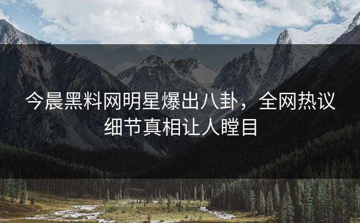 今晨黑料网明星爆出八卦，全网热议细节真相让人瞠目