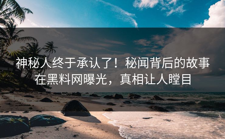 神秘人终于承认了！秘闻背后的故事在黑料网曝光，真相让人瞠目