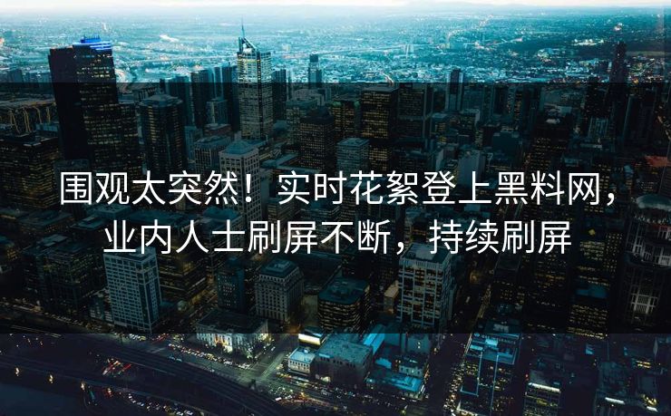 围观太突然！实时花絮登上黑料网，业内人士刷屏不断，持续刷屏
