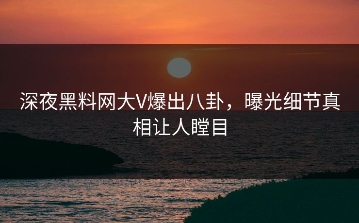 深夜黑料网大V爆出八卦，曝光细节真相让人瞠目