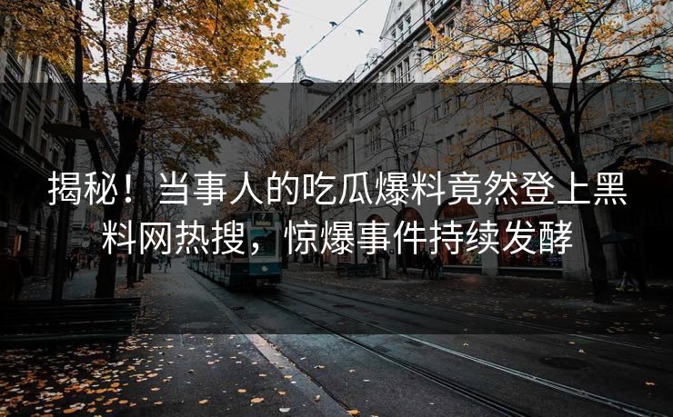 揭秘！当事人的吃瓜爆料竟然登上黑料网热搜，惊爆事件持续发酵