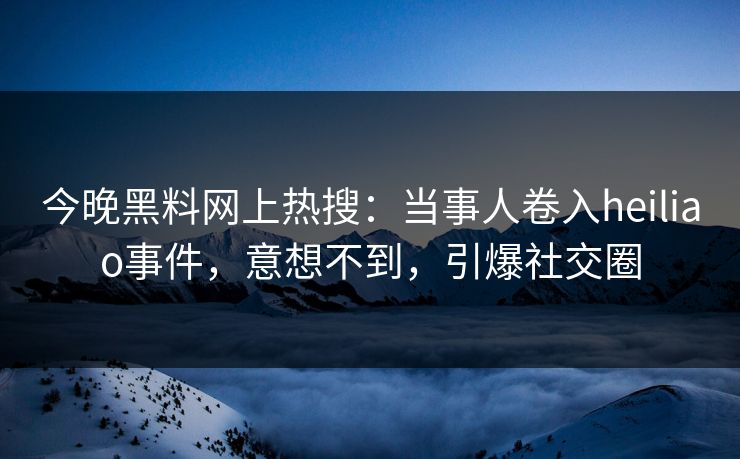 今晚黑料网上热搜：当事人卷入heiliao事件，意想不到，引爆社交圈