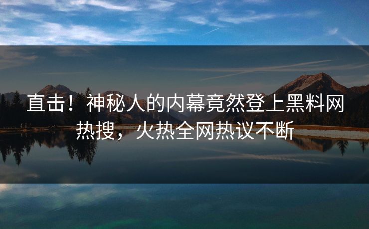 直击！神秘人的内幕竟然登上黑料网热搜，火热全网热议不断