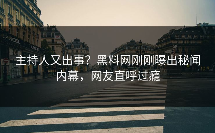 主持人又出事？黑料网刚刚曝出秘闻内幕，网友直呼过瘾