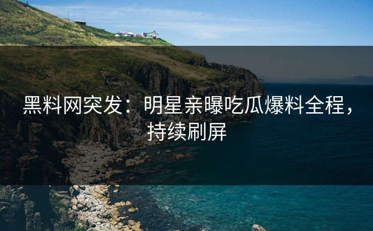 黑料网突发：明星亲曝吃瓜爆料全程，持续刷屏