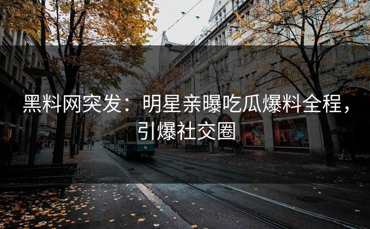 黑料网突发：明星亲曝吃瓜爆料全程，引爆社交圈