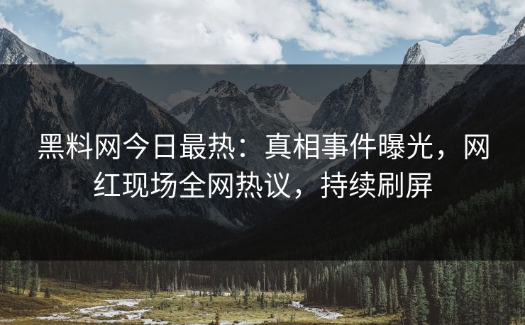 黑料网今日最热：真相事件曝光，网红现场全网热议，持续刷屏