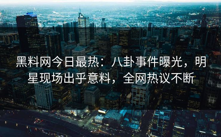 黑料网今日最热：八卦事件曝光，明星现场出乎意料，全网热议不断